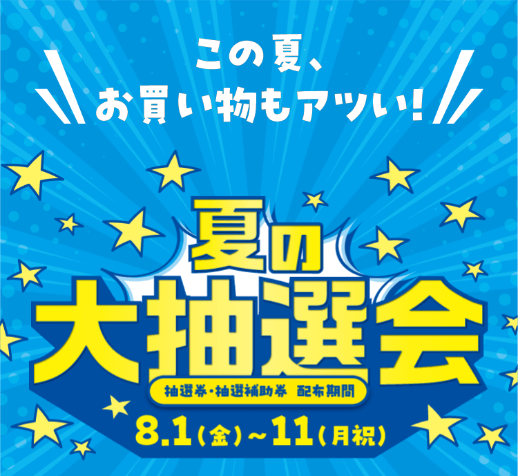 この夏、お買い物もアツい!!! 夏の大抽選会 抽選券・抽選補助券配布期間 8/1(金)~11(月祝)