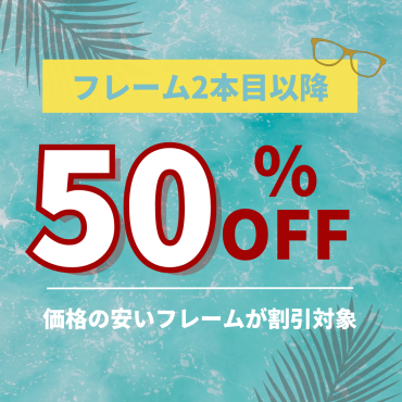 メガネの おまとめ買いで2本目以降50%OFF！